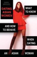 Dating Asian Women: What to Know and How to Behave When Dating an Asian Woman di Daniel Marques edito da Createspace