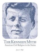 The Kennedy Myth: American Civil Religion in the Sixties di James S. Wolfe edito da AUTHORHOUSE