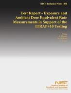 Test Report - Exposure and Ambient Dose Equivalent Rate Measurements in Support of the Itrap+10 Testing di National Institute of Standards and Tech edito da Createspace