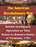 British Intelligence Operation as They Relate to Britain's Defeat at Yorktown, 1781 di U. S. Army Command and General Staff Col edito da Createspace