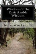 Wisdom of the East: Arabic Wisdom di John Wortabeth edito da Createspace