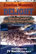 Creating Moments of Delight: Your Personal Journey of Delight Through Drawing and Writing di J. V. Smith edito da Createspace