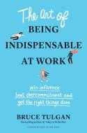 The Art of Being Indispensable at Work: Win Influence, Beat Overcommitment, and Get the Right Things Done di Bruce Tulgan edito da HARVARD BUSINESS REVIEW PR