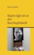 Käptn Iglo ist in der KetchupFabrik di Robert Zobel edito da Books on Demand