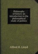 Philosophy Of History An Introduction To The Philosophical Study Of Politics di Alfred Henry Lloyd edito da Book On Demand Ltd.