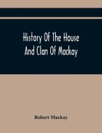 History Of The House And Clan Of Mackay, Containing For Connection And Elucidation, Besides Accounts Of Many Other Scottish Families, A Variety Of His di Mackay Robert Mackay edito da Alpha Editions