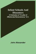 Infant Schools and Dissenters; A Vindication of "a letter of affectionate remonstrance," &c. di John Alexander edito da Alpha Editions