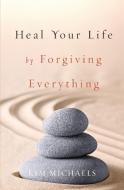 Heal Your Life by Forgiving Everything di Kim Michaels edito da MORE TO LIFE PUB