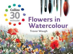 Collins 30 Minute Flowers in Watercolour di Trevor Waugh edito da HarperCollins Publishers