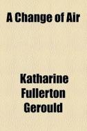 A Change Of Air di Katharine Fullerton Gerould edito da General Books Llc