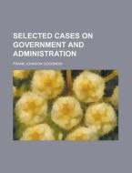 Selected Cases On Government And Administration di Frank Johnson Goodnow edito da General Books Llc