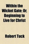 Within The Wicket Gate; Or, Beginning To Live For Christ di Robert Tuck edito da General Books Llc