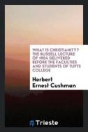 What Is Christianity? the Russell Lecture of 1904 Delivered Before the Faculties and Students of Tufts College di Herbert Ernest Cushman edito da LIGHTNING SOURCE INC