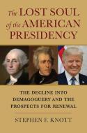 The Lost Soul of the American Presidency: The Decline Into Demagoguery and the Prospects for Renewal di Stephen F. Knott edito da UNIV PR OF KANSAS