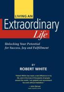 Living an Extraordinary Life di Robert White edito da Extraordinary Resources llc