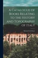 A Catalogue of Books Relating to the History and Topography of Italy di Richard Colt Hoare edito da LEGARE STREET PR