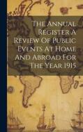The Annual Register A Review Of Public Events At Home And Abroad For The Year 1915 di Anonymous edito da LEGARE STREET PR