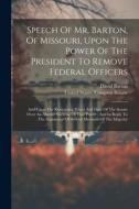 Speech Of Mr. Barton, Of Missouri, Upon The Power Of The President To Remove Federal Officers: And Upon The Restraining Power And Duty Of The Senate O di David Barton edito da LEGARE STREET PR