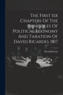 The First Six Chapters Of The Principles Of Political Economy And Taxation Of David Ricardo, 1817 di David Ricardo edito da LEGARE STREET PR