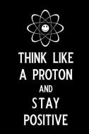 Think Like a Proton and Stay Positive: Blank Lined Journal Notebook, 6 X 9, Chemistry Notebook, Chemistry Textbook, Scie di Booki Nova edito da INDEPENDENTLY PUBLISHED