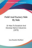 Field and Factory Side by Side: Or How to Establish and Develop Native Industries (1870) di Jesse Beaufort Hurlbert edito da Kessinger Publishing