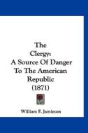 The Clergy: A Source of Danger to the American Republic (1871) di William F. Jamieson edito da Kessinger Publishing
