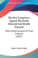 The New Conspiracy Against the Jesuits Detected and Briefly Exposed: With a Short Account of Their Institute (1815) di Robert Charles Dallas edito da Kessinger Publishing