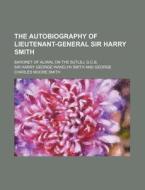 The Autobiography Of Lieutenant-general Sir Harry Smith; Baronet Of Aliwal On The Sutlej, G.c.b. di Sir Harry George Wakelyn Smith edito da General Books Llc
