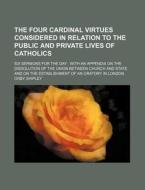 The Four Cardinal Virtues Considered in Relation to the Public and Private Lives of Catholics; Six Sermons for the Day with an Appendix on the Dissolu di Orby Shipley edito da Rarebooksclub.com