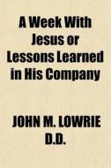 A Week With Jesus Or Lessons Learned In di John M. Lowrie D. D. edito da General Books
