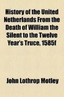 History Of The United Netherlands From The Death Of William The Silent To The Twelve Year's Truce, 1585f di John Lothrop Motley edito da General Books Llc