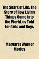 The Spark Of Life; The Story Of How Living Things Come Into The World, As Told For Girls And Boys di Margaret Warner Morley edito da General Books Llc