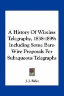 A History of Wireless Telegraphy, 1838-1899: Including Some Bare-Wire Proposals for Subaqueous Telegraphs di J. J. Fahie edito da Kessinger Publishing