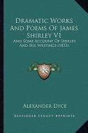 Dramatic Works and Poems of James Shirley V1: And Some Account of Shirley and His Writings (1833) and Some Account of Shirley and His Writings (1833) di Alexander Dyce edito da Kessinger Publishing