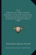 The Design of Simple Roof Trusses in Wood and Steel: With an Introduction to the Elements of Graphic Statics (1906) di Malverd Abijah Howe edito da Kessinger Publishing