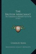 The British Merchant: Or Commerce Preservacentsa -A Centsd (1721) di Charles King edito da Kessinger Publishing
