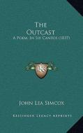 The Outcast: A Poem, in Six Cantos (1837) di John Lea Simcox edito da Kessinger Publishing