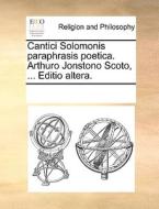 Cantici Solomonis Paraphrasis Poetica. Arthuro Jonstono Scoto, ... Editio Altera. di Multiple Contributors edito da Gale Ecco, Print Editions