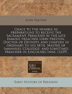 Grace To The Humble As Preparations To Receive The Sacrament. Preached By The Late Famous Preacher Iohn Preston, Doctor Of Divinity, And Chaplen In Or di John Preston edito da Eebo Editions, Proquest