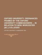 Oxford University. Ordinances Framed By The Oxford University Commissioners In Relation To New, Worcester [&c.] Colleges di United States Congress Senate, Oxford University Commission edito da Rarebooksclub.com