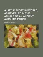 A Little Scottish World, as Revealed in the Annals of an Ancient Ayrshire Parish di Kirkwood Hewat edito da Rarebooksclub.com