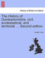 The History of Dumbartonshire, civil, ecclesiastical, and territorial. ... Second edition. di Joseph Irving edito da British Library, Historical Print Editions