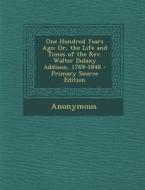 One Hundred Years Ago: Or, the Life and Times of the REV. Walter Dulany Addison, 1769-1848 - Primary Source Edition di Anonymous edito da Nabu Press