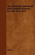 The American Ephemeris And Nautical Almanac For The Year 1874 di Anon. edito da Foley Press