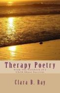 Therapy Poetry: From the Notebook of a Child Abuse Survivor di Clara B. Ray edito da Createspace