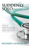Suddenly Solo Enhanced: 12 Steps to Achieving Your Own Totally Independent Health Care Practice di Richard a. Schoor MD edito da Createspace