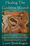 Healing the Goddess Wound di Laurie Szott-Rogers edito da Createspace