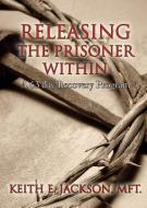 Releasing the Prisoner Within: A 63 Day Recovery Program di Keith E. Jackson Mft edito da XULON PR