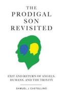 The Prodigal Son Revisited: Exit and Return of Angels, Humans, and the Trinity di MR Samuel J. Castellino edito da Createspace
