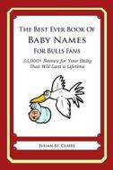 The Best Ever Book of Baby Names for Bulls Fans: 33,000+ Names for Your Baby That Will Last a Lifetime di Julian St Claire edito da Createspace